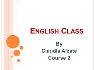 ENGLISH CLASS 
By 
Claudia Alzate 
Course 2 
 