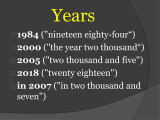 Years
1984 ("nineteen eighty-four“)
2000 ("the year two thousand“)
2005 ("two thousand and five")
2018 ("twenty eighteen")
in 2007 ("in two thousand and
seven")
 