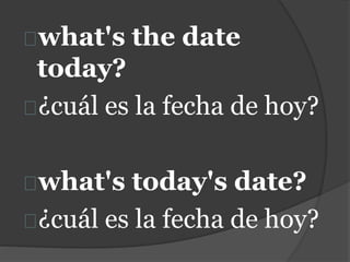 what's the date
today?
¿cuál es la fecha de hoy?
what's today's date?
¿cuál es la fecha de hoy?
 
