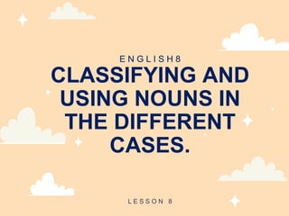 E N G L I S H 8
CLASSIFYING AND
USING NOUNS IN
THE DIFFERENT
CASES.
L E S S O N 8
 