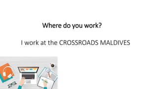 Where do you work?
I work at the CROSSROADS MALDIVES
 
