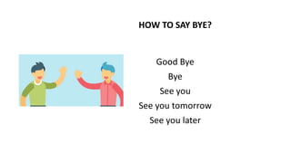 HOW TO SAY BYE?
Good Bye
Bye
See you
See you tomorrow
See you later
 
