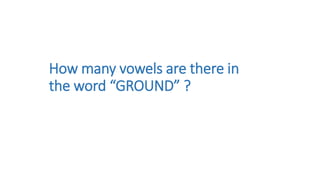 How many vowels are there in
the word “GROUND” ?
 