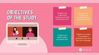 Student can
understand
purpose and types
of procedure text
Student can
understand
language features
of procedure text
Student can
explain about
procedure text
Student can make
an example of
procedure text with
their own language
P A G E 0 4
Objectives
of The Study
Objectives
of The Study
 