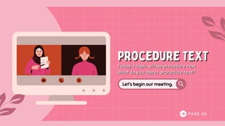 P A G E 0 6
Procedure Text
Procedure Text
Today's topic will be procedure text.
What do you about procedure text?
Today's topic will be procedure text.
What do you about procedure text?
Let’s begin our meeting.
Let’s begin our meeting.
 