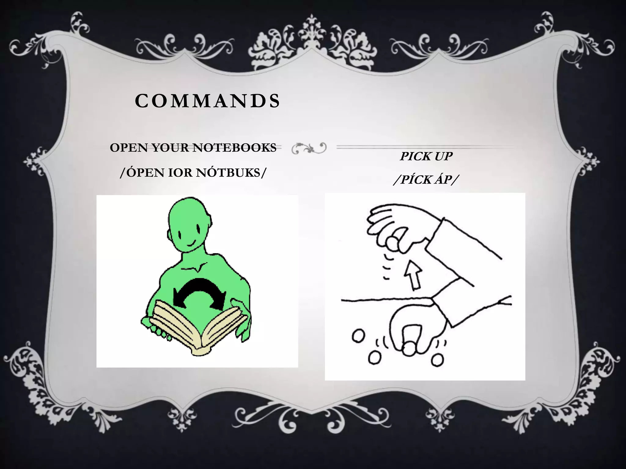 COMMANDS
OPEN YOUR NOTEBOOKS
/ÓPEN IOR NÓTBUKS/
PICK UP
/PÍCK ÁP/
 