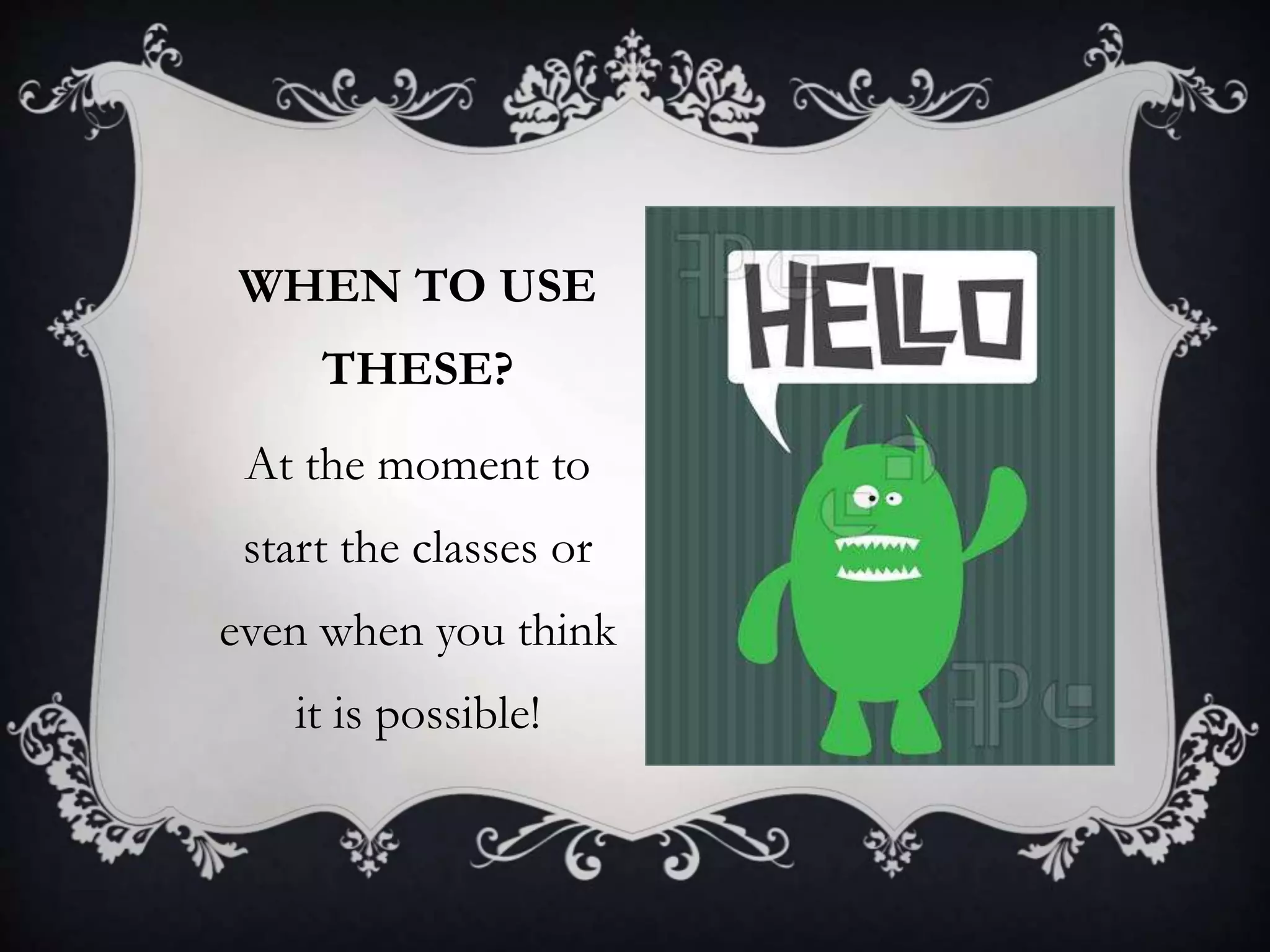 WHEN TO USE
THESE?
At the moment to
start the classes or
even when you think
it is possible!
 