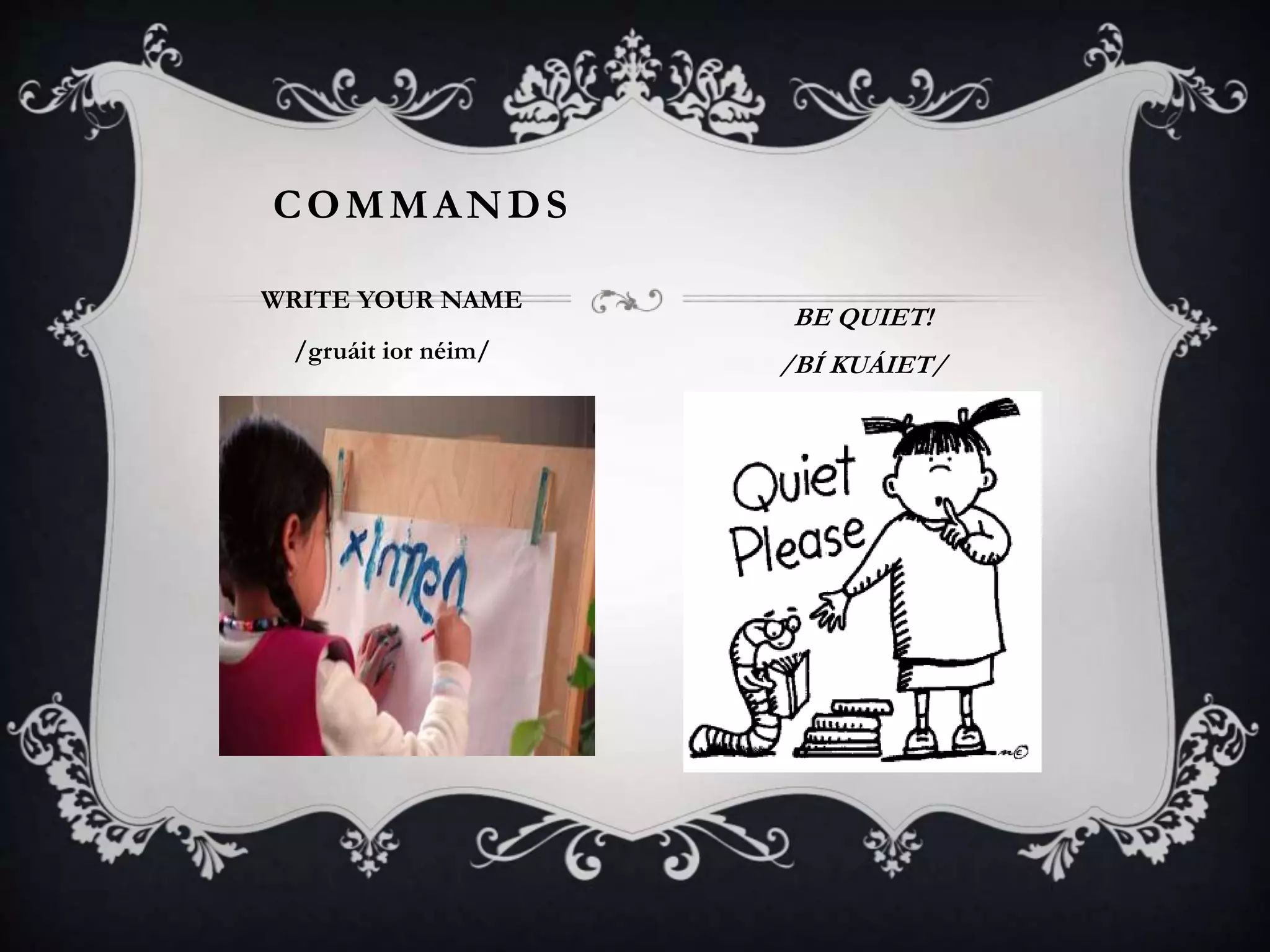 COMMANDS
WRITE YOUR NAME
/gruáit ior néim/
BE QUIET!
/BÍ KUÁIET/
 