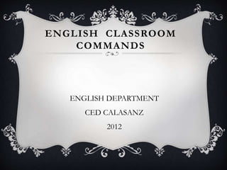 ENGLISH CLASSROOM
COMMANDS
ENGLISH DEPARTMENT
CED CALASANZ
2012
 