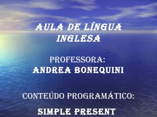 AulA de línguA
InglesA
ProfessorA:
AndreA BonequInI
Conteúdo ProgrAmátICo:
sImPle Present
 
