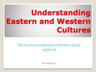 Understanding
Eastern and Western
Cultures
This Presentation is Dedicated to All Members of Imop
english club
Saint-petersburg 2010
 