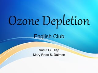 Ozone Depletion
English Club
Sadiri G. Ulep
Mary Rose S. Dalmen
 