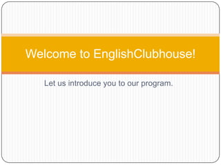 Let us introduce you to our program. Welcome to EnglishClubhouse!  