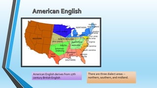 American English derives from 17th 
century British English 
There are three dialect areas -- 
northern, southern, and midland. 
 