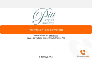 Pitt English
(logo)
9 de Mayo 2016
Presentación Perfil de Proyecto
Jefe de Proyecto: Samuel Pitt
Equipo de Trabajo: Samuel Pitt, Catherine Pitt.
 