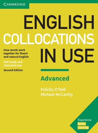 ENGLISH
COLLOCATIONS
IN USE
How words work
together for fluent
and natural English
Self-study and
classroom use
Second Edition
Advanced
Felicity O’Dell
Michael McCarthy
 