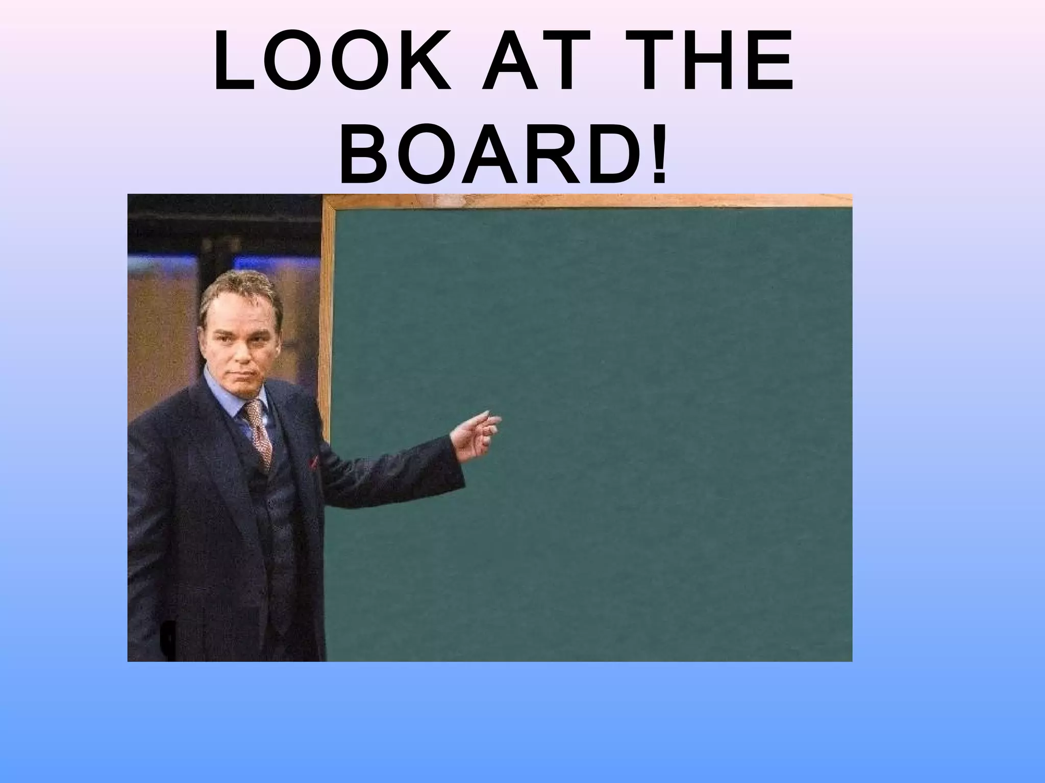 LOOK AT THE
BOARD!