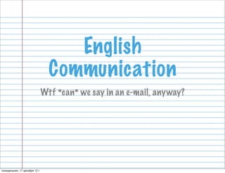 English
                                  Communication
                                Wtf *can* we say in an e-mail, anyway?




понедельник, 17 декабря 12 г.
 