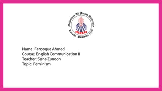 Name: Farooque Ahmed
Course: English Communication II
Teacher: Sana Zunoon
Topic: Feminism
 