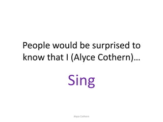 People would be surprised to
know that I (Alyce Cothern)…

          Sing
            Alyce Cothern
 