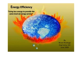 Energy Efficiency
“Using less energy to provide the
  same level of energy service”




                                          By
                                    Bruce Nsubuga
                                    Eng Comp 102
                                      June 2009
 