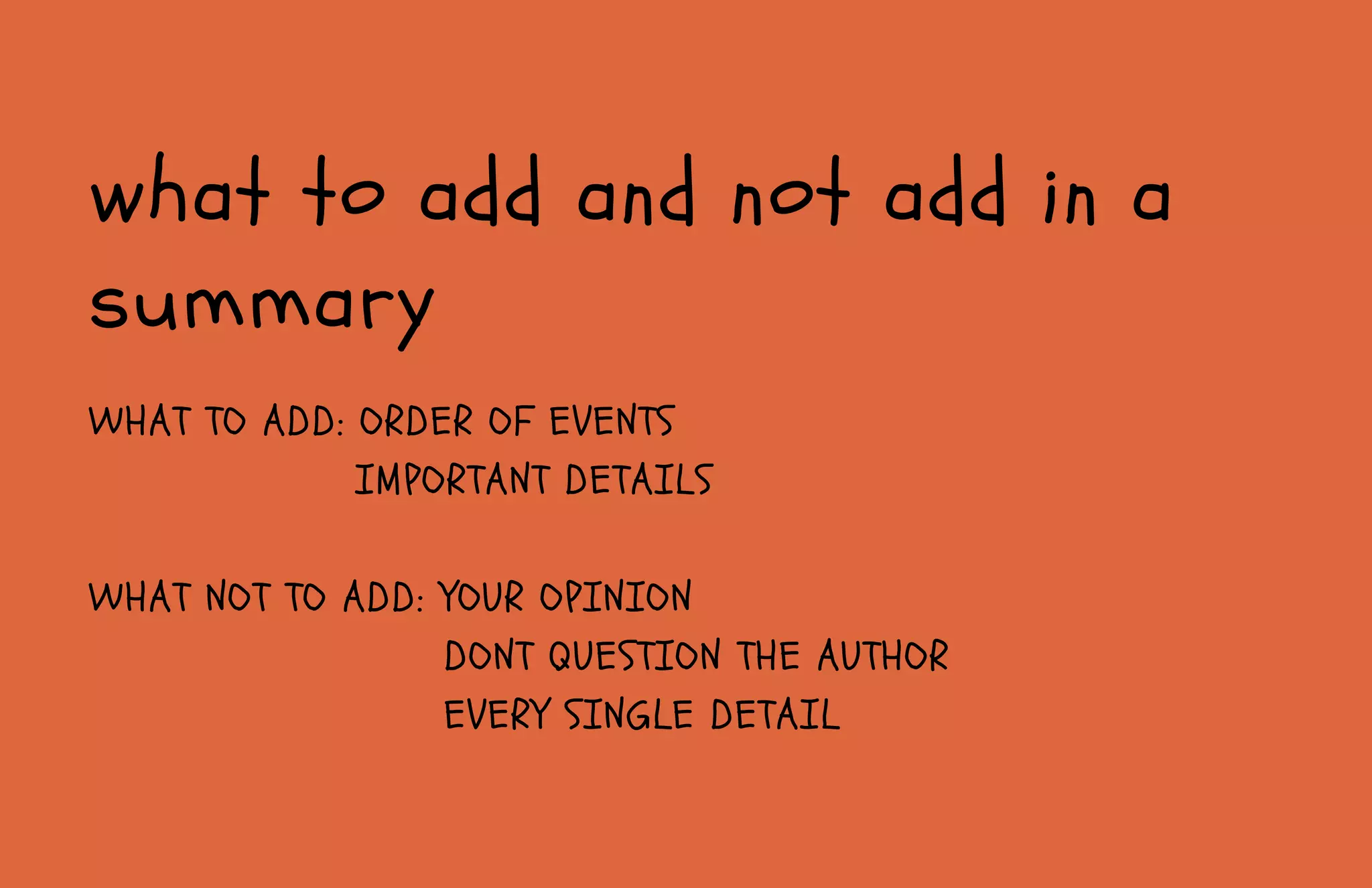 WHAT TO ADD: ORDER OF EVENTS
IMPORTANT DETAILS
WHAT NOT TO ADD: YOUR OPINION
DONT QUESTION THE AUTHOR
EVERY SINGLE DETAIL
what to add and not add in a
summary