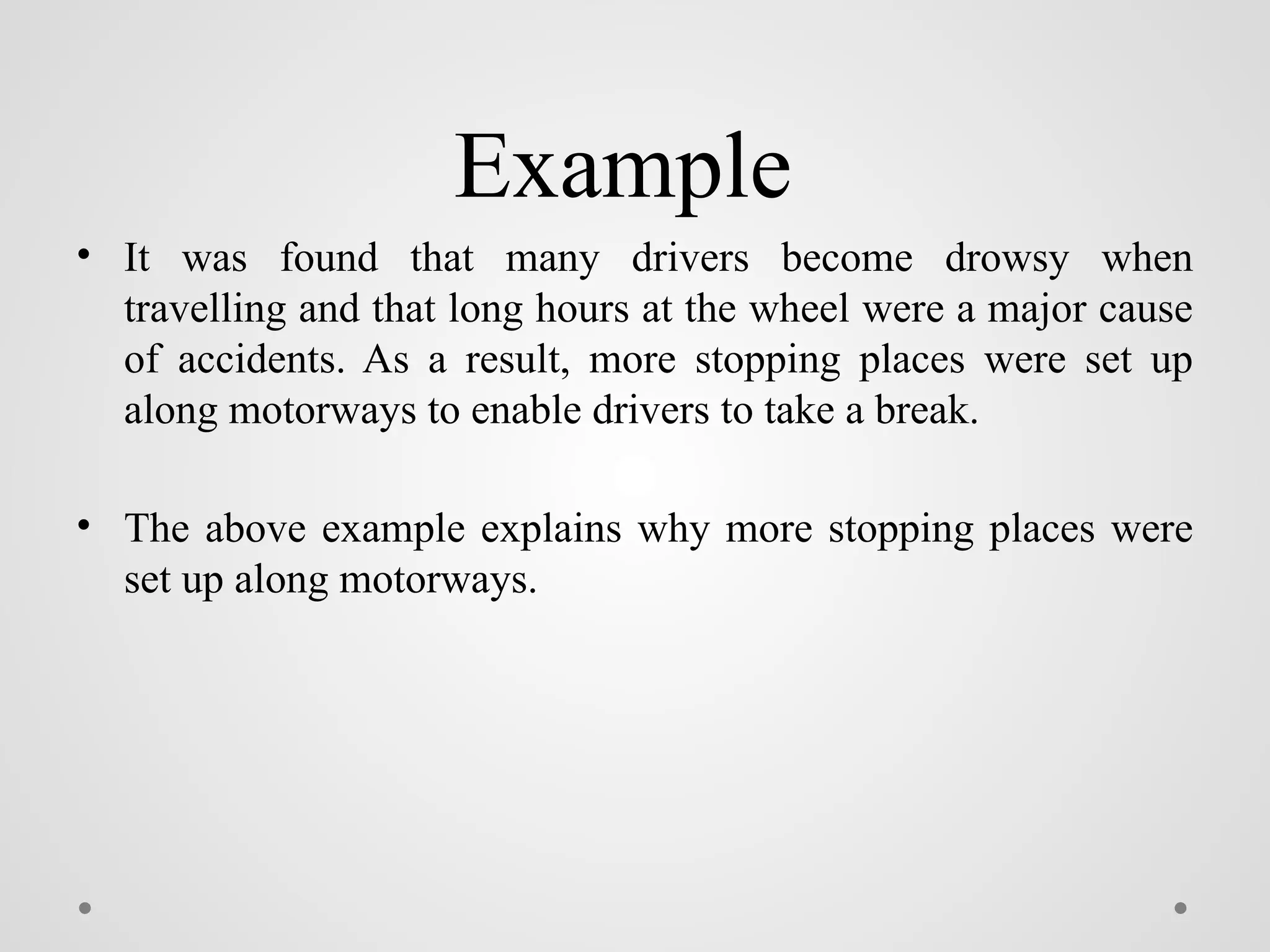 Example
• It was found that many drivers become drowsy when
travelling and that long hours at the wheel were a major cause
of accidents. As a result, more stopping places were set up
along motorways to enable drivers to take a break.
• The above example explains why more stopping places were
set up along motorways.
 