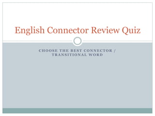 C H O O S E T H E B E S T C O N N E C T O R /
T R A N S I T I O N A L W O R D
English Connector Review Quiz
 