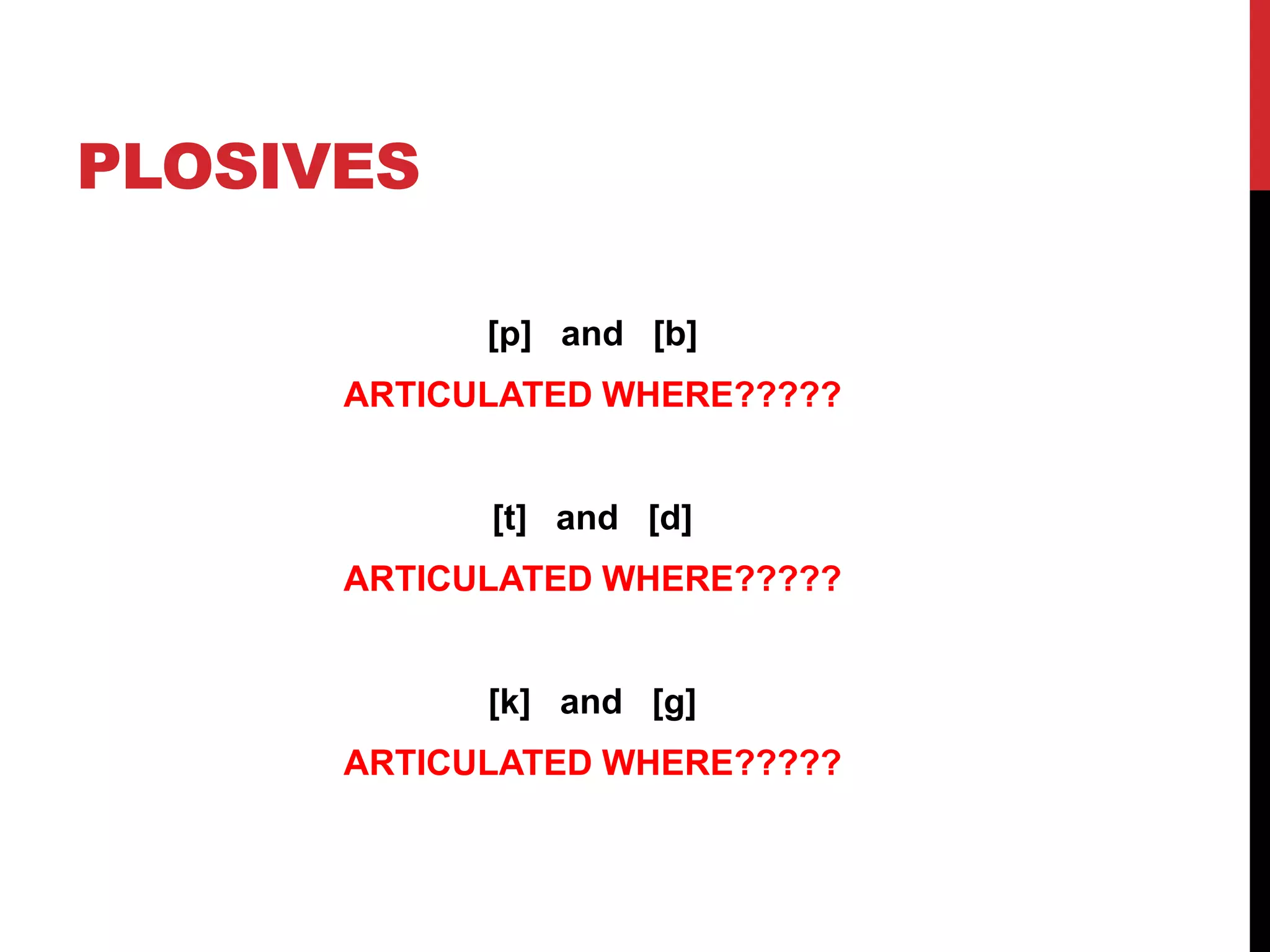 PLOSIVES

            [p] and [b]
      ARTICULATED WHERE?????


            [t] and [d]
      ARTICULATED WHERE?????


            [k] and [g]
      ARTICULATED WHERE?????
 