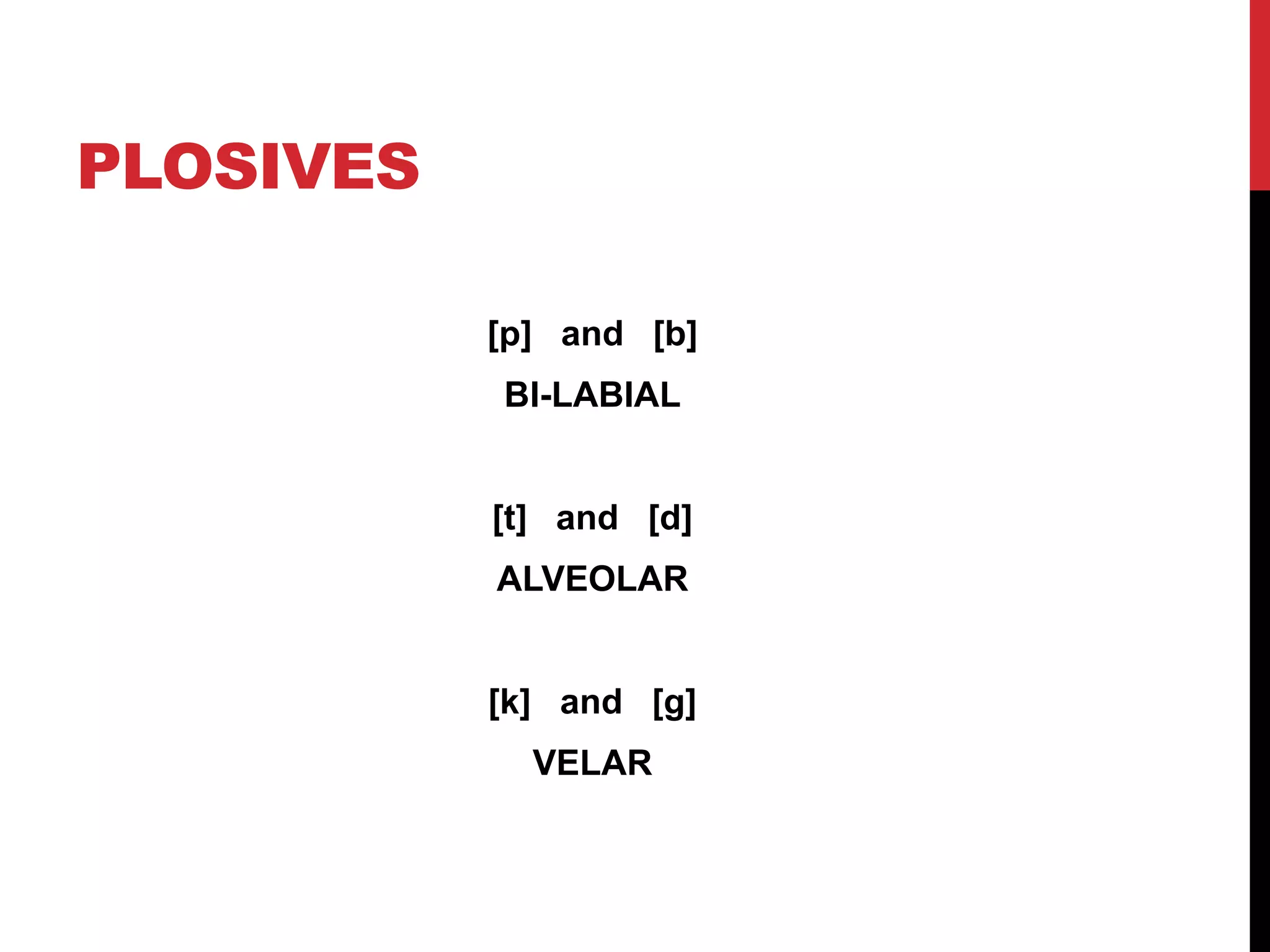PLOSIVES

           [p] and [b]
           BI-LABIAL


           [t] and [d]
           ALVEOLAR


           [k] and [g]
             VELAR
 