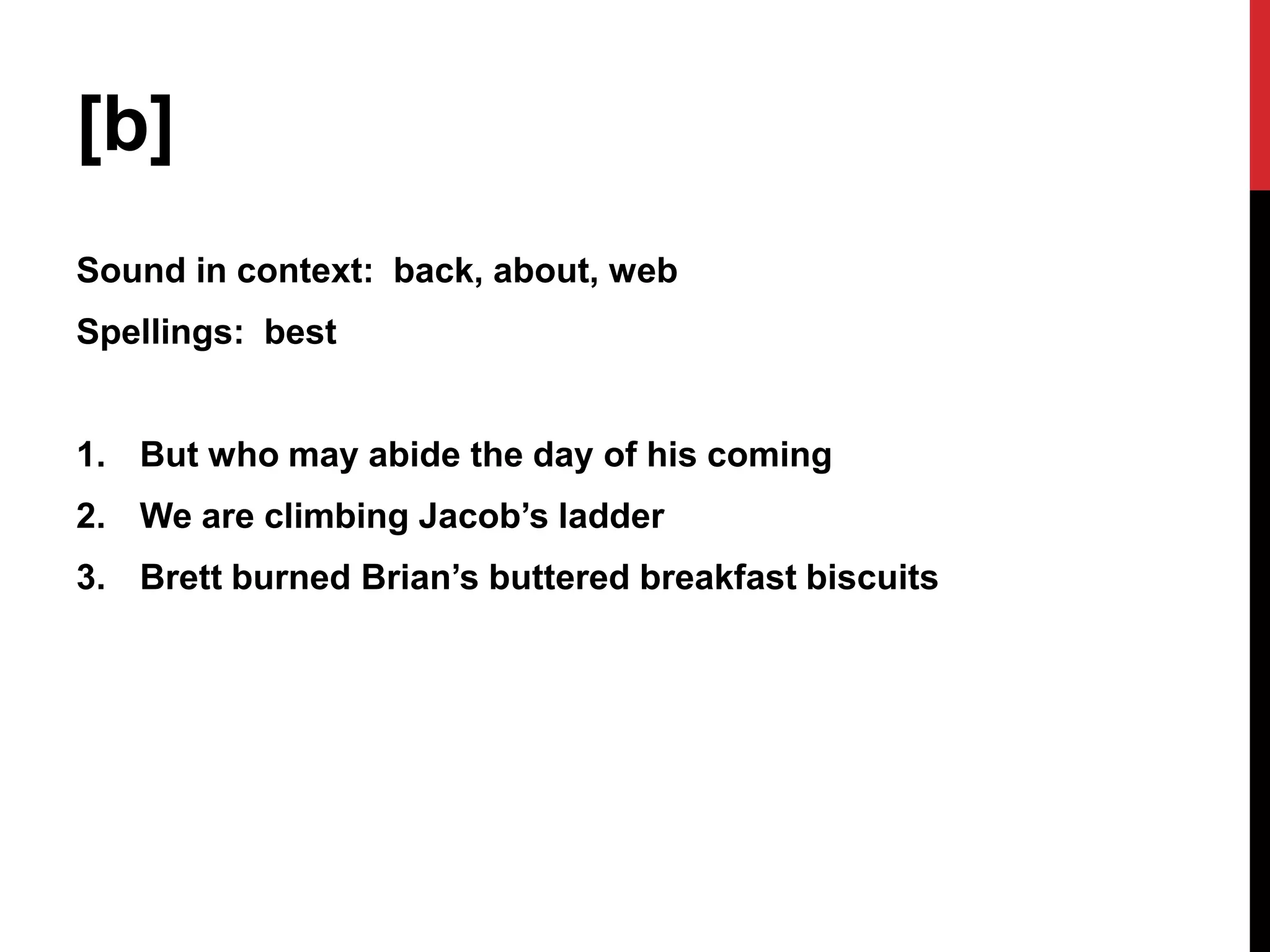 [b]
Sound in context: back, about, web
Spellings: best


1. But who may abide the day of his coming
2. We are climbing Jacob’s ladder
3. Brett burned Brian’s buttered breakfast biscuits
 