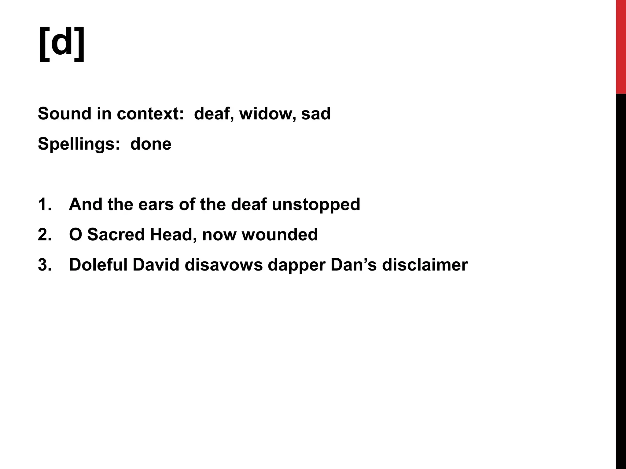 [d]
Sound in context: deaf, widow, sad
Spellings: done


1. And the ears of the deaf unstopped
2. O Sacred Head, now wounded
3. Doleful David disavows dapper Dan’s disclaimer
 