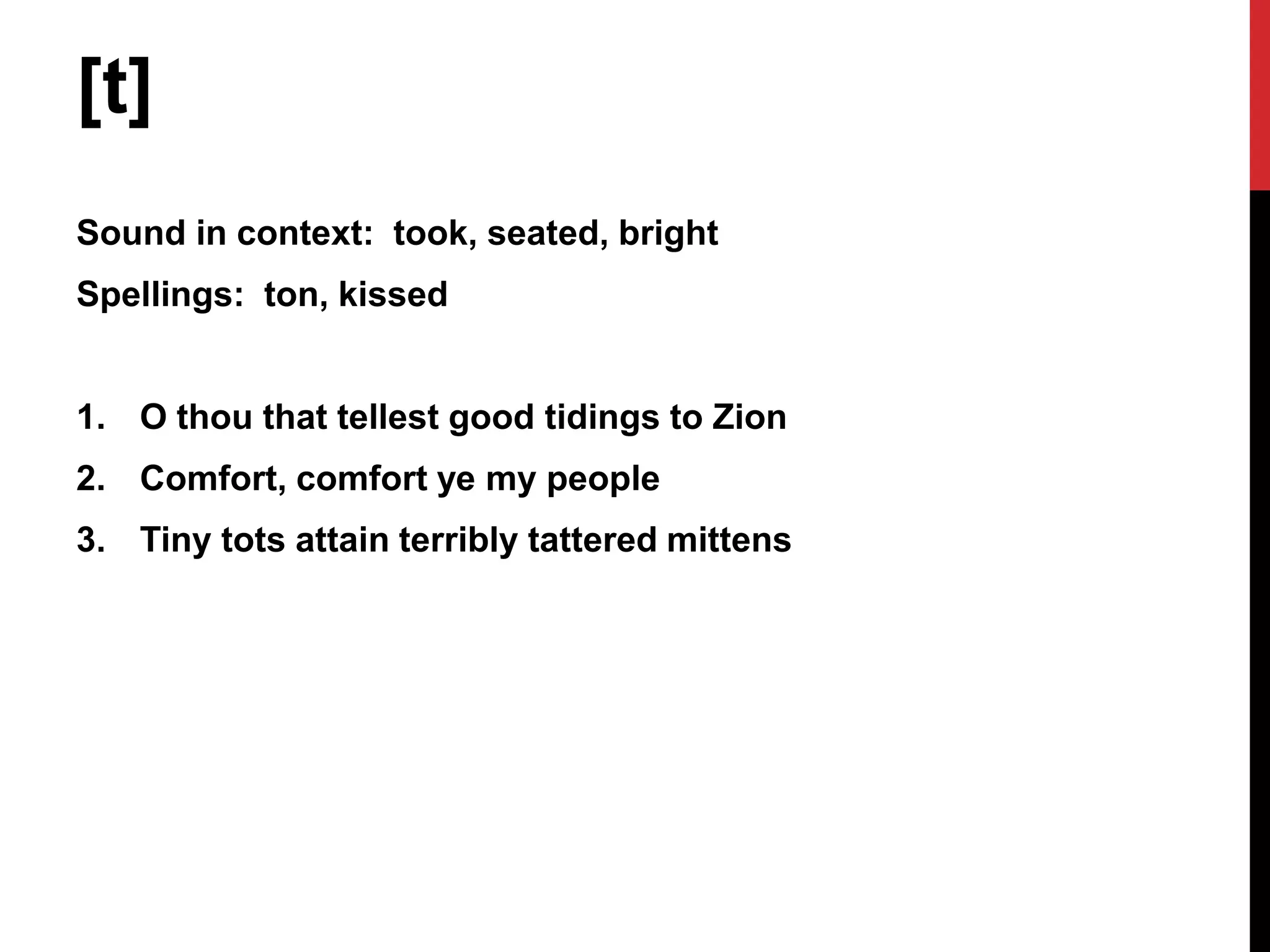 [t]
Sound in context: took, seated, bright
Spellings: ton, kissed


1. O thou that tellest good tidings to Zion
2. Comfort, comfort ye my people
3. Tiny tots attain terribly tattered mittens
 