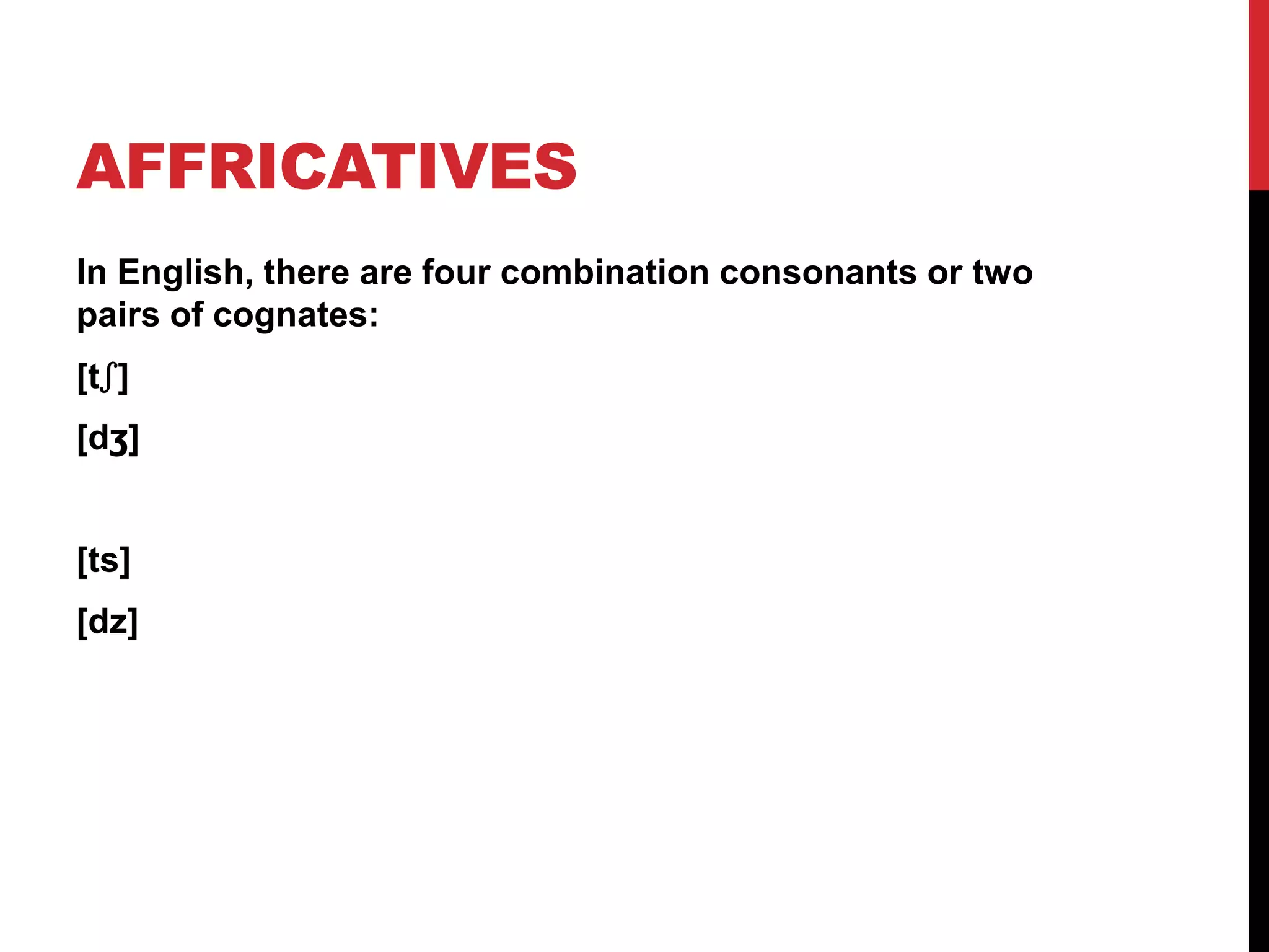 AFFRICATIVES
In English, there are four combination consonants or two
pairs of cognates:
[tʃ]
[dʒ]


[ts]
[dz]
 