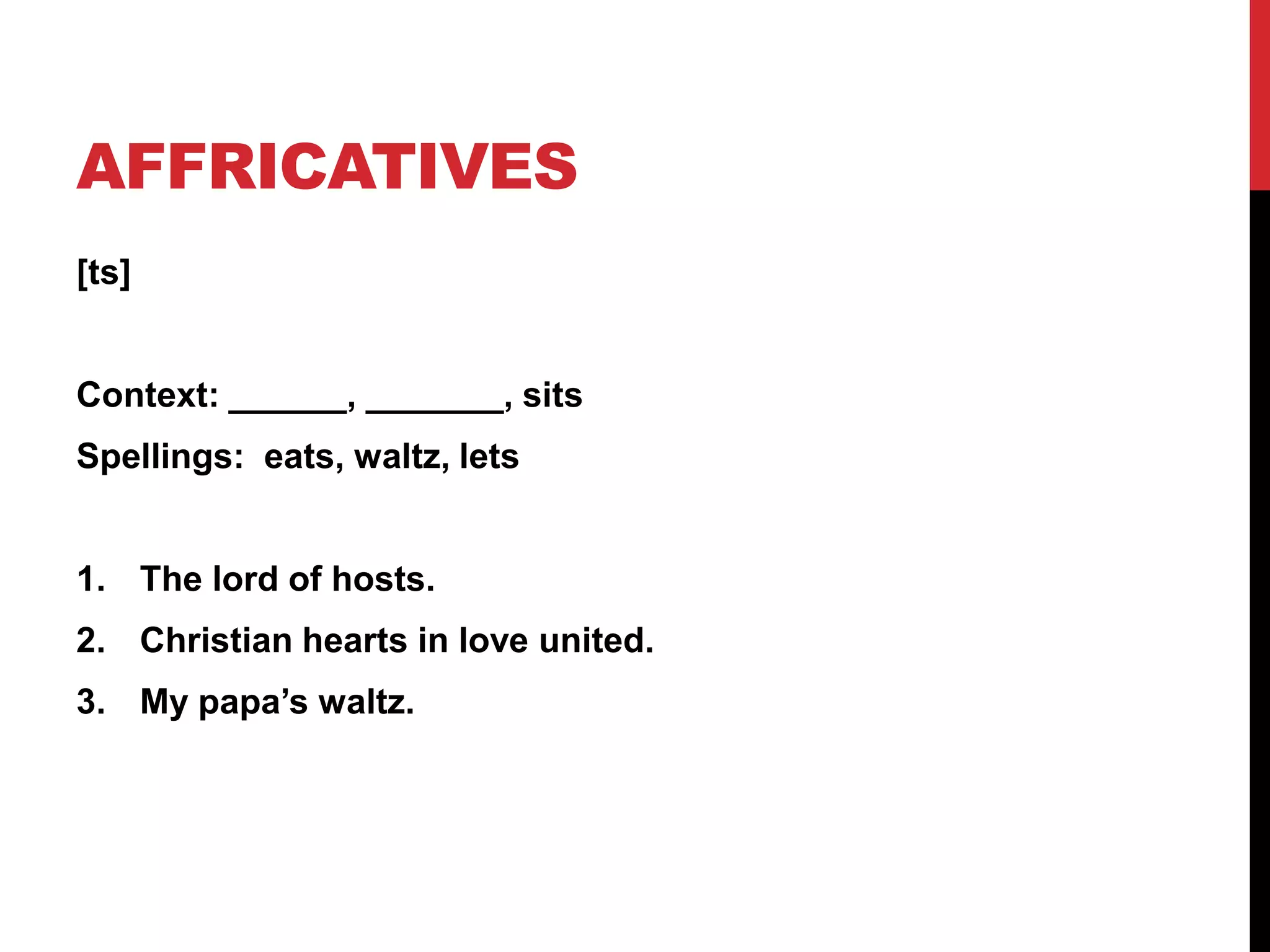 AFFRICATIVES
[ts]


Context: ______, _______, sits
Spellings: eats, waltz, lets


1. The lord of hosts.
2. Christian hearts in love united.
3. My papa’s waltz.
 
