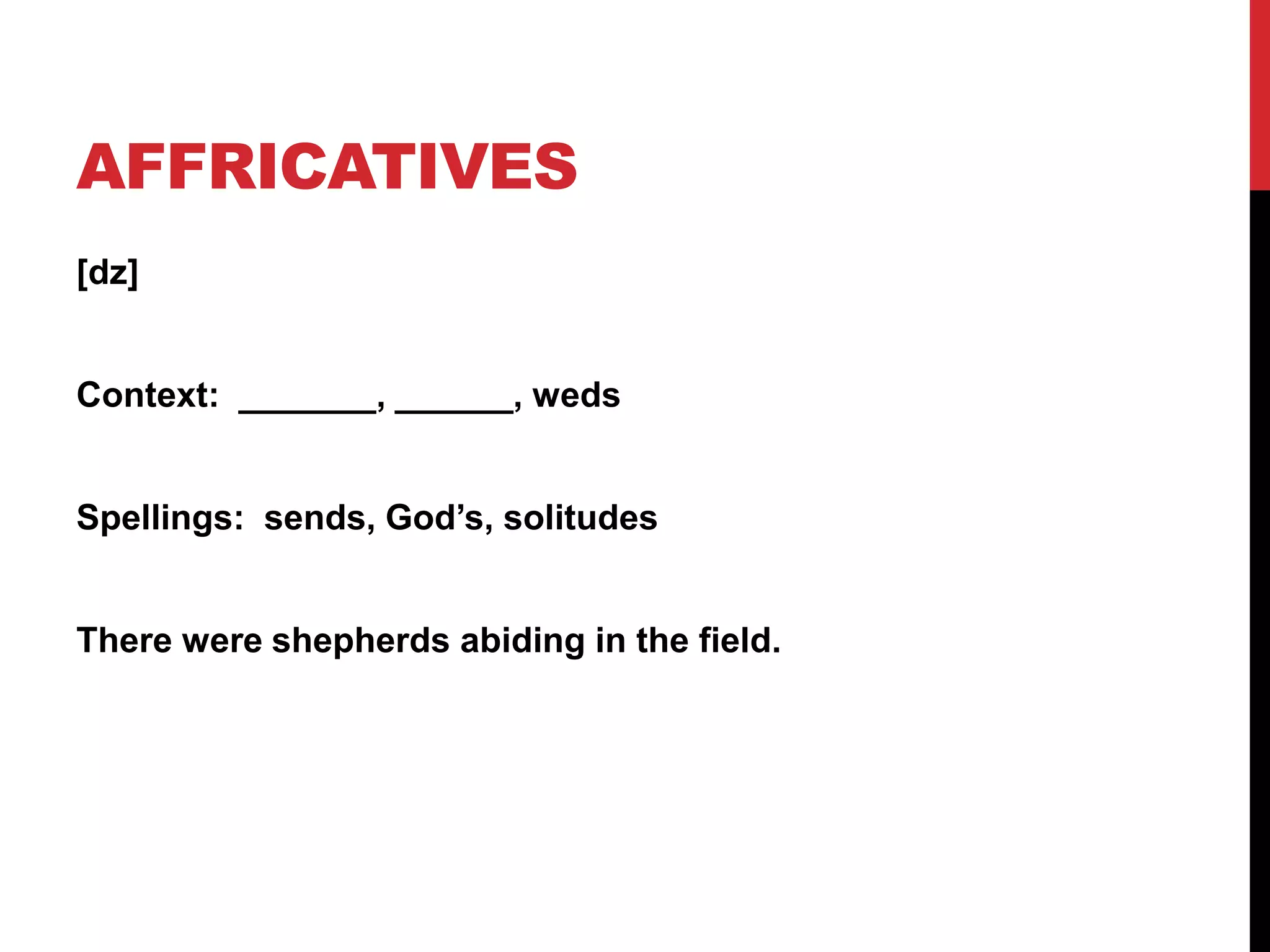 AFFRICATIVES
[dz]


Context: _______, ______, weds


Spellings: sends, God’s, solitudes


There were shepherds abiding in the field.
 