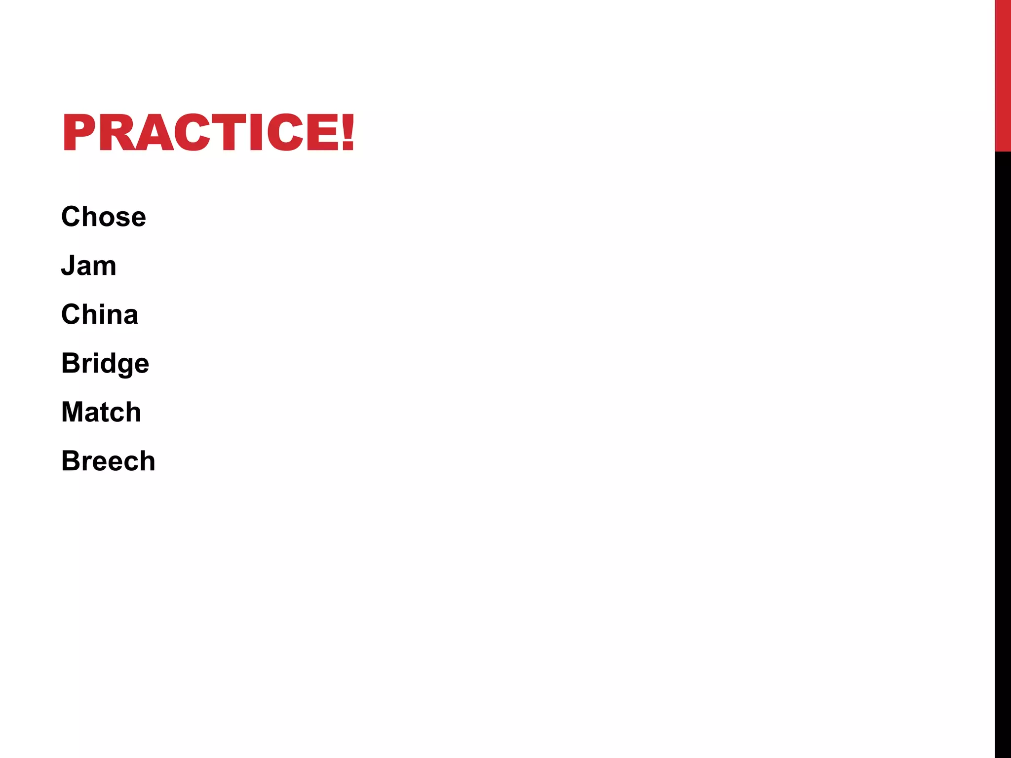 PRACTICE!
Chose
Jam
China
Bridge
Match
Breech
 