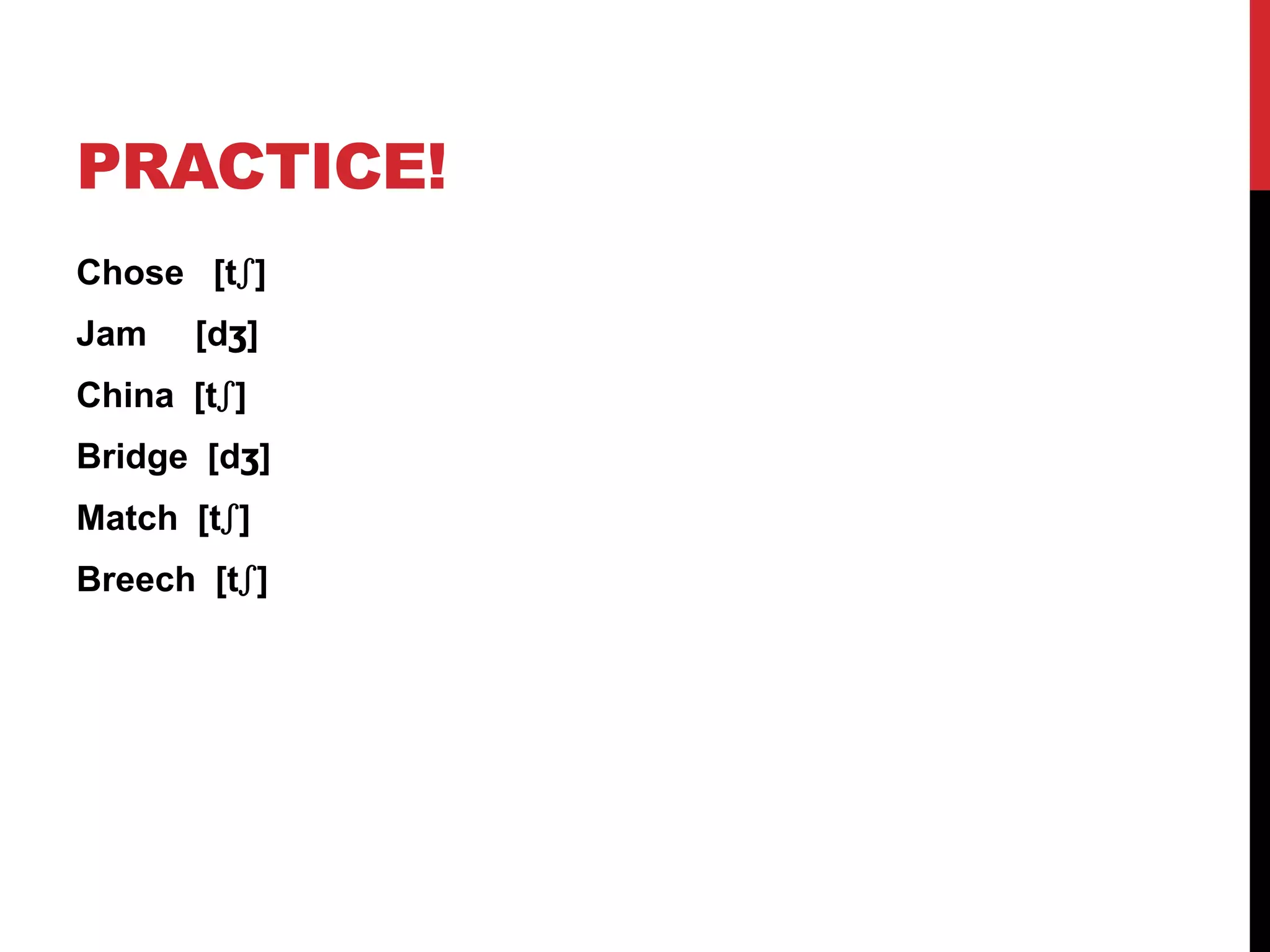 PRACTICE!
Chose [tʃ]
Jam   [dʒ]
China [tʃ]
Bridge [dʒ]
Match [tʃ]
Breech [tʃ]
 