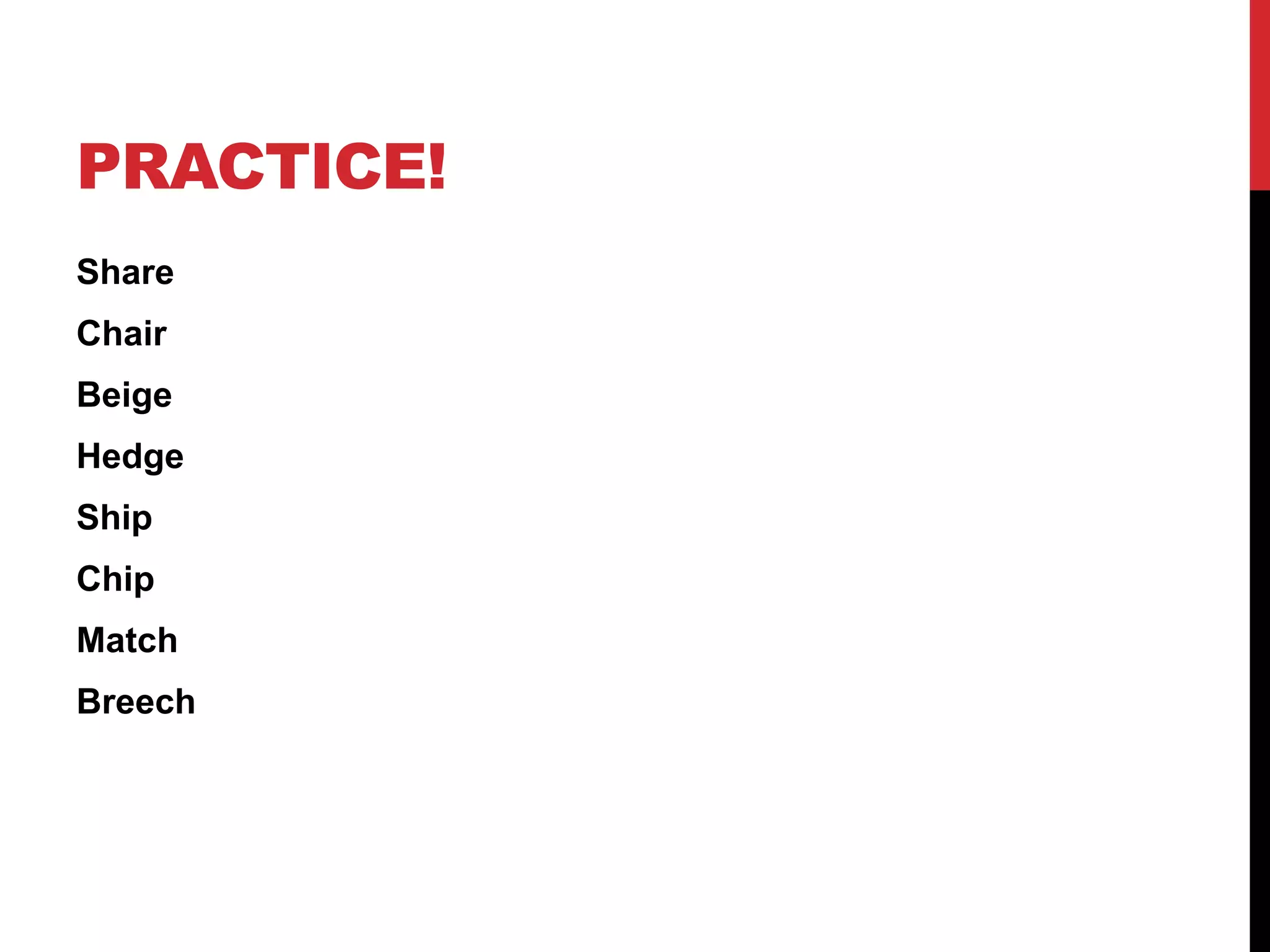 PRACTICE!
Share
Chair
Beige
Hedge
Ship
Chip
Match
Breech
 