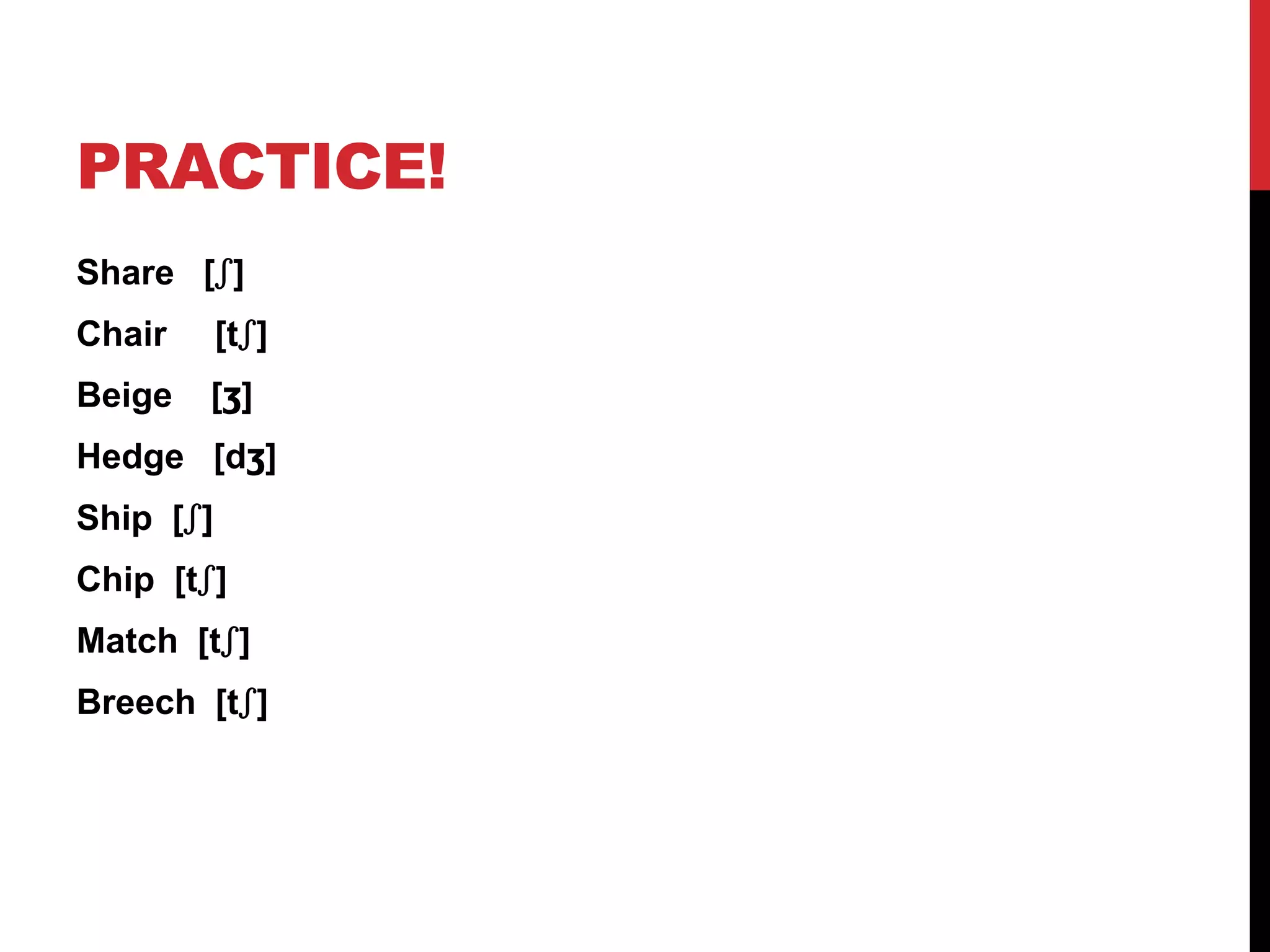 PRACTICE!
Share [ʃ]
Chair      [tʃ]
Beige   [ʒ]
Hedge [dʒ]
Ship [ʃ]
Chip [tʃ]
Match [tʃ]
Breech [tʃ]
 