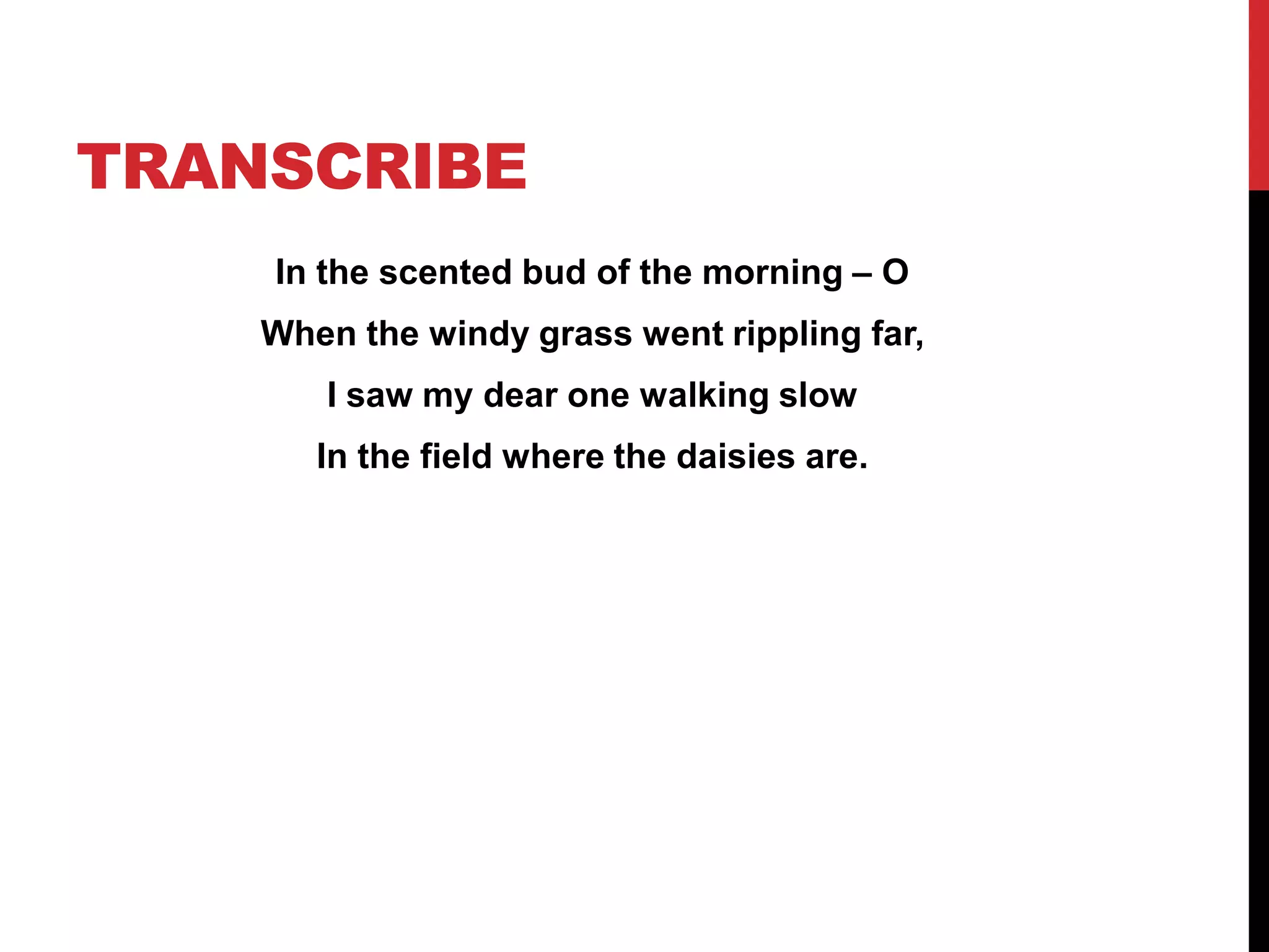 TRANSCRIBE
    In the scented bud of the morning – O
    When the windy grass went rippling far,
       I saw my dear one walking slow
       In the field where the daisies are.
 