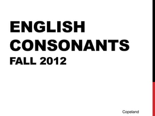 ENGLISH
CONSONANTS
FALL 2012



            Copeland
 