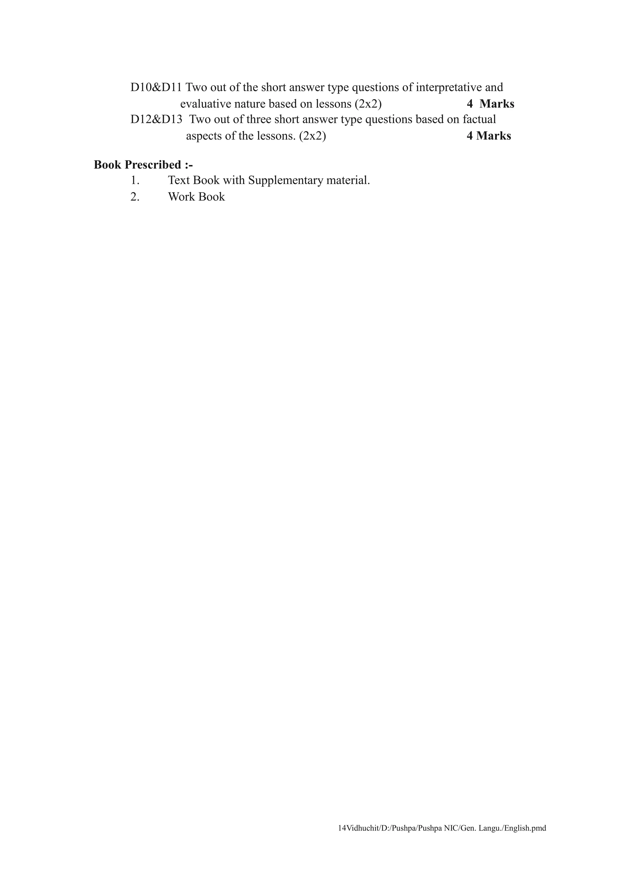 14Vidhuchit/D:/Pushpa/Pushpa NIC/Gen. Langu./English.pmd
D10&D11 Two out of the short answer type questions of interpretative and
evaluative nature based on lessons (2x2) 4 Marks
D12&D13 Two out of three short answer type questions based on factual
aspects of the lessons. (2x2) 4 Marks
Book Prescribed :-
1. Text Book with Supplementary material.
2. Work Book
 