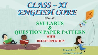 CLASS – XI
ENGLISH CORE
2020-2021
SYLLABUS
&
QUESTION PAPER PATTERN
Prepared by:
ASHWINI KUMAR
CLASS – XI
ENGLISH CORE
WITH
DELETED PORTION
 