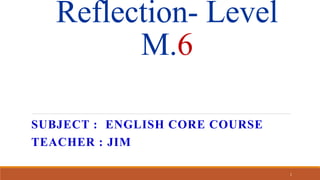 Reflection- Level
M.6
SUBJECT : ENGLISH CORE COURSE
TEACHER : JIM
1
 