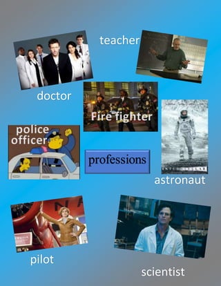 professions
doctor
teacher
Fire fighter
police
officer
astronaut
pilot
scientist