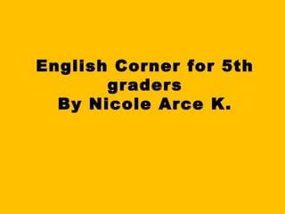 English Corner for 5th
graders
By Nicole Arce K.
 