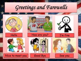Greetings and Farewells
Hello I’m fineHow are you?
Nice to meet you See youGood Bye
 
