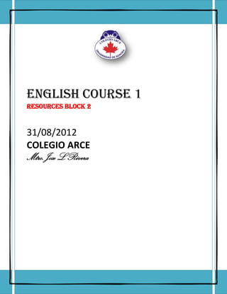 ENGLISH COURSE 1
RESOURCES block 2



31/08/2012
COLEGIO ARCE
Mtro.Jose L Rivera
 