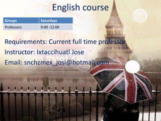 English course
Requirements: Current full time professor
Instructor: Ixtaccihuatl Jose
Email: snchzmex_josi@hotmail.com
Groups Saturdays
Professors 9:00 -12:00
 